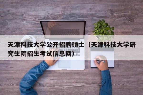 天津科技大学公开招聘硕士（天津科技大学研究生院招生考试信息网）-第1张图片-公办高校硕士招聘信息-最新高校硕士招聘信息-公办高校招聘条件