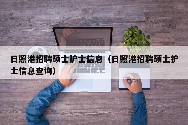 日照港招聘硕士护士信息（日照港招聘硕士护士信息查询）-第1张图片-公办高校硕士招聘信息-最新高校硕士招聘信息-公办高校招聘条件