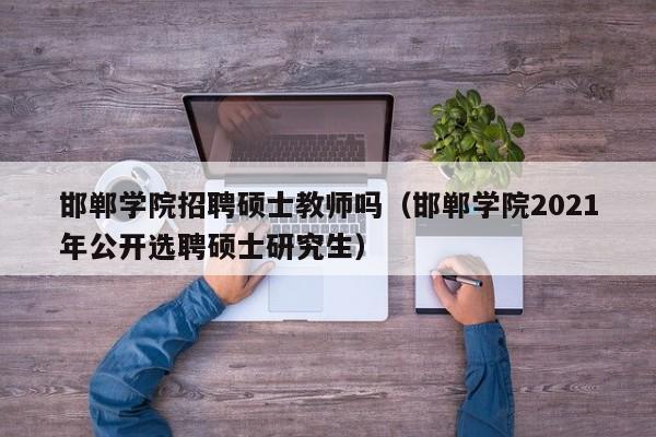 邯郸学院招聘硕士教师吗（邯郸学院2021年公开选聘硕士研究生）-第1张图片-公办高校硕士招聘信息-最新高校硕士招聘信息-公办高校招聘条件
