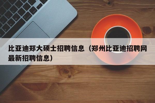 比亚迪郑大硕士招聘信息（郑州比亚迪招聘网最新招聘信息）-第1张图片-公办高校硕士招聘信息-最新高校硕士招聘信息-公办高校招聘条件