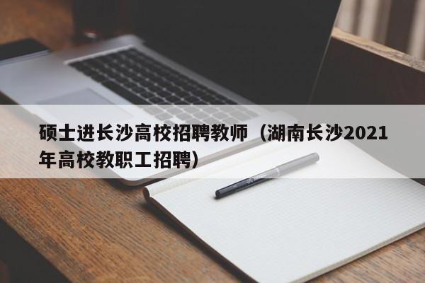 硕士进长沙高校招聘教师（湖南长沙2021年高校教职工招聘）-第1张图片-公办高校硕士招聘信息-最新高校硕士招聘信息-公办高校招聘条件