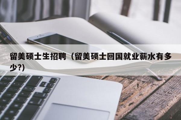 留美硕士生招聘（留美硕士回国就业薪水有多少?）-第1张图片-公办高校硕士招聘信息-最新高校硕士招聘信息-公办高校招聘条件