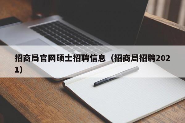 招商局官网硕士招聘信息（招商局招聘2021）-第1张图片-公办高校硕士招聘信息-最新高校硕士招聘信息-公办高校招聘条件