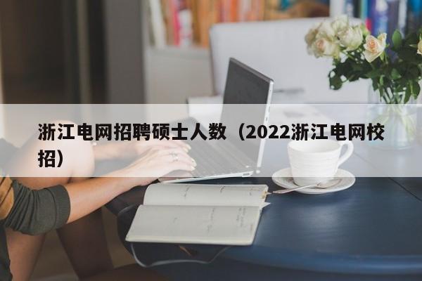 浙江电网招聘硕士人数（2022浙江电网校招）-第1张图片-公办高校硕士招聘信息-最新高校硕士招聘信息-公办高校招聘条件
