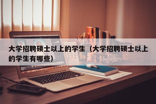 大学招聘硕士以上的学生（大学招聘硕士以上的学生有哪些）-第1张图片-公办高校硕士招聘信息-最新高校硕士招聘信息-公办高校招聘条件