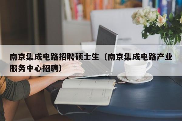 南京集成电路招聘硕士生（南京集成电路产业服务中心招聘）-第1张图片-公办高校硕士招聘信息-最新高校硕士招聘信息-公办高校招聘条件