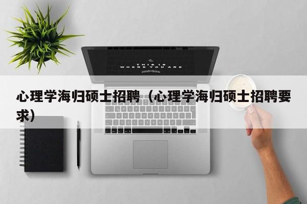 心理学海归硕士招聘（心理学海归硕士招聘要求）-第1张图片-公办高校硕士招聘信息-最新高校硕士招聘信息-公办高校招聘条件