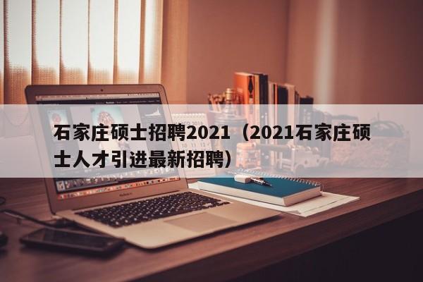 石家庄硕士招聘2021（2021石家庄硕士人才引进最新招聘）-第1张图片-公办高校硕士招聘信息-最新高校硕士招聘信息-公办高校招聘条件