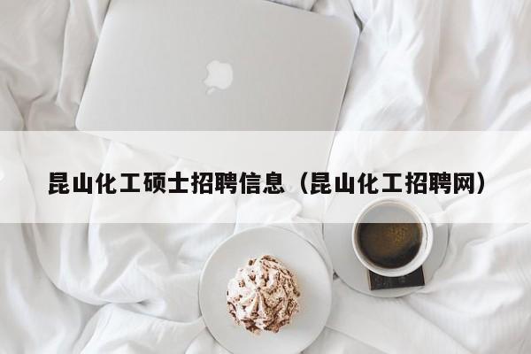 昆山化工硕士招聘信息（昆山化工招聘网）-第1张图片-公办高校硕士招聘信息-最新高校硕士招聘信息-公办高校招聘条件