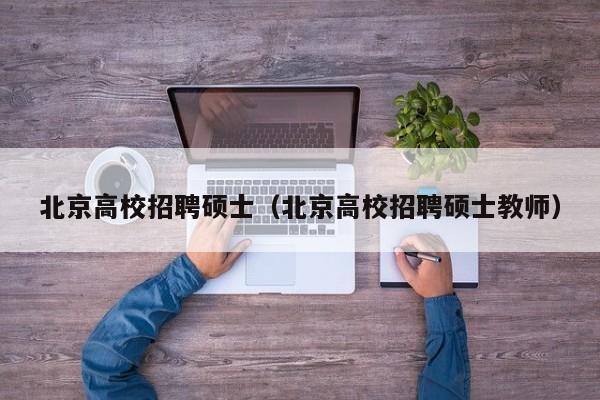北京高校招聘硕士（北京高校招聘硕士教师）-第1张图片-公办高校硕士招聘信息-最新高校硕士招聘信息-公办高校招聘条件