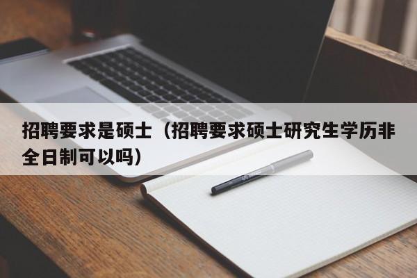 招聘要求是硕士（招聘要求硕士研究生学历非全日制可以吗）-第1张图片-公办高校硕士招聘信息-最新高校硕士招聘信息-公办高校招聘条件