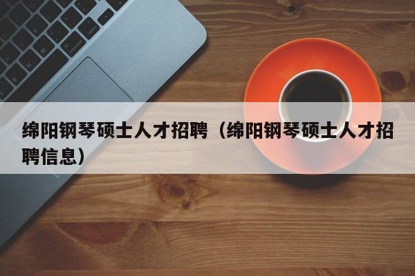 绵阳钢琴硕士人才招聘（绵阳钢琴硕士人才招聘信息）-第1张图片-公办高校硕士招聘信息-最新高校硕士招聘信息-公办高校招聘条件