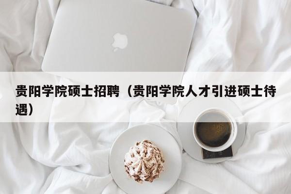 贵阳学院硕士招聘（贵阳学院人才引进硕士待遇）-第1张图片-公办高校硕士招聘信息-最新高校硕士招聘信息-公办高校招聘条件