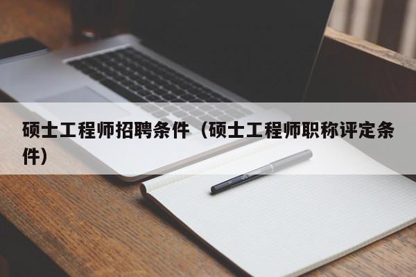 硕士工程师招聘条件（硕士工程师职称评定条件）-第1张图片-公办高校硕士招聘信息-最新高校硕士招聘信息-公办高校招聘条件