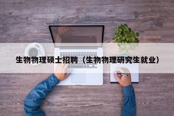 生物物理硕士招聘（生物物理研究生就业）-第1张图片-公办高校硕士招聘信息-最新高校硕士招聘信息-公办高校招聘条件