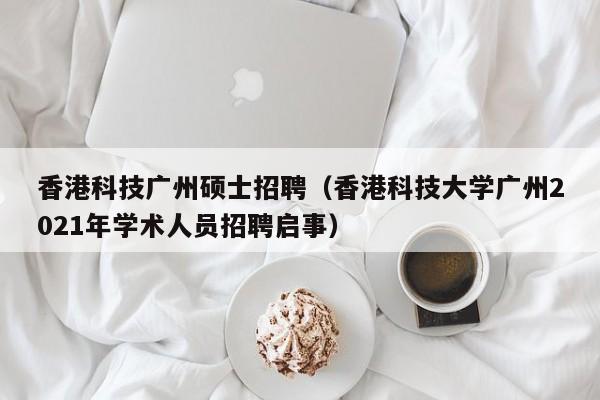 香港科技广州硕士招聘（香港科技大学广州2021年学术人员招聘启事）-第1张图片-公办高校硕士招聘信息-最新高校硕士招聘信息-公办高校招聘条件