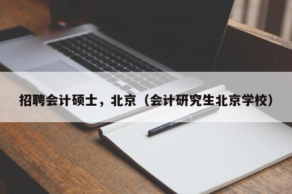 招聘会计硕士，北京（会计研究生北京学校）-第1张图片-公办高校硕士招聘信息-最新高校硕士招聘信息-公办高校招聘条件