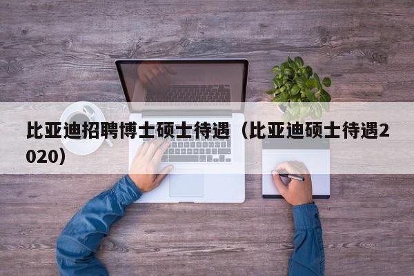 比亚迪招聘博士硕士待遇（比亚迪硕士待遇2020）-第1张图片-公办高校硕士招聘信息-最新高校硕士招聘信息-公办高校招聘条件