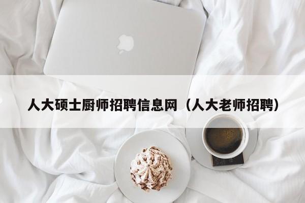 人大硕士厨师招聘信息网（人大老师招聘）-第1张图片-公办高校硕士招聘信息-最新高校硕士招聘信息-公办高校招聘条件