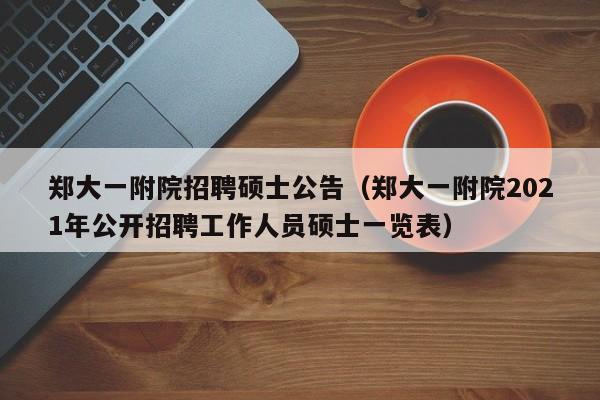 郑大一附院招聘硕士公告（郑大一附院2021年公开招聘工作人员硕士一览表）-第1张图片-公办高校硕士招聘信息-最新高校硕士招聘信息-公办高校招聘条件