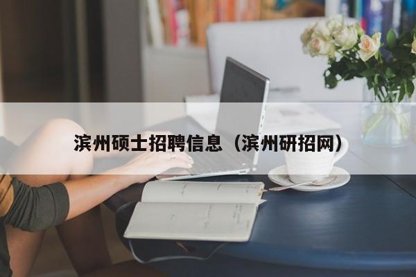 滨州硕士招聘信息（滨州研招网）-第1张图片-公办高校硕士招聘信息-最新高校硕士招聘信息-公办高校招聘条件