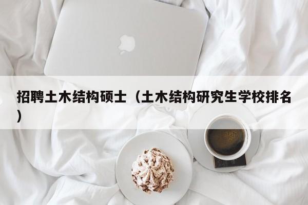 招聘土木结构硕士（土木结构研究生学校排名）-第1张图片-公办高校硕士招聘信息-最新高校硕士招聘信息-公办高校招聘条件