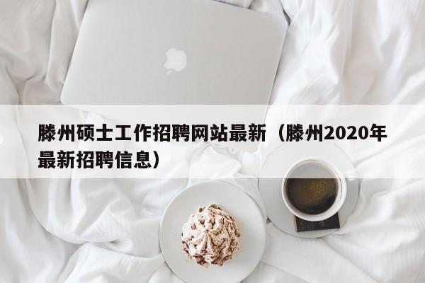 滕州硕士工作招聘网站最新（滕州2020年最新招聘信息）-第1张图片-公办高校硕士招聘信息-最新高校硕士招聘信息-公办高校招聘条件