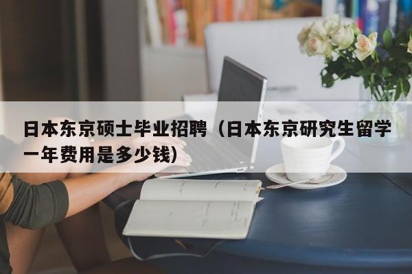 日本东京硕士毕业招聘（日本东京研究生留学一年费用是多少钱）-第1张图片-公办高校硕士招聘信息-最新高校硕士招聘信息-公办高校招聘条件