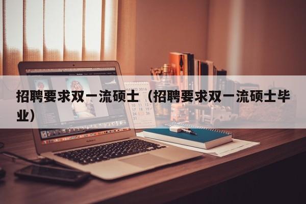 招聘要求双一流硕士（招聘要求双一流硕士毕业）-第1张图片-公办高校硕士招聘信息-最新高校硕士招聘信息-公办高校招聘条件