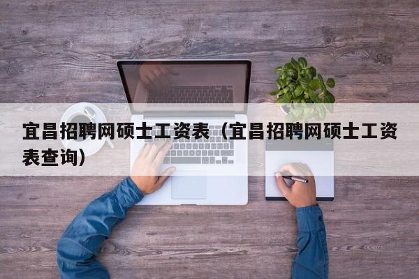 宜昌招聘网硕士工资表（宜昌招聘网硕士工资表查询）-第1张图片-公办高校硕士招聘信息-最新高校硕士招聘信息-公办高校招聘条件