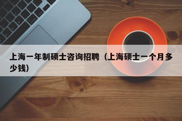 上海一年制硕士咨询招聘（上海硕士一个月多少钱）-第1张图片-公办高校硕士招聘信息-最新高校硕士招聘信息-公办高校招聘条件