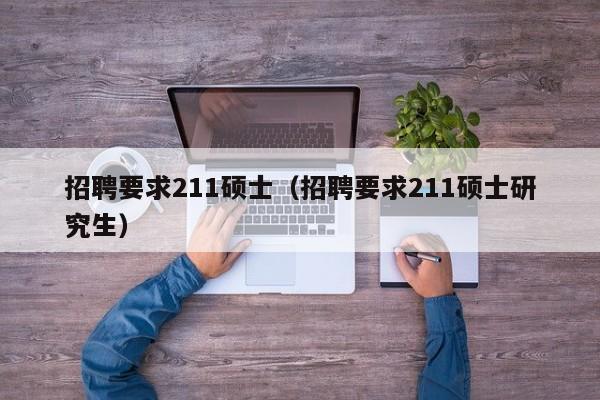 招聘要求211硕士（招聘要求211硕士研究生）-第1张图片-公办高校硕士招聘信息-最新高校硕士招聘信息-公办高校招聘条件