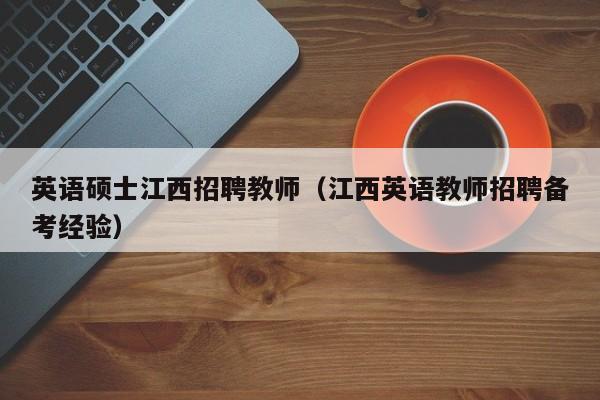 英语硕士江西招聘教师（江西英语教师招聘备考经验）-第1张图片-公办高校硕士招聘信息-最新高校硕士招聘信息-公办高校招聘条件