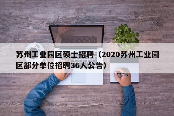 苏州工业园区硕士招聘（2020苏州工业园区部分单位招聘36人公告）-第1张图片-公办高校硕士招聘信息-最新高校硕士招聘信息-公办高校招聘条件