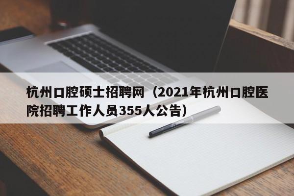 杭州口腔硕士招聘网（2021年杭州口腔医院招聘工作人员355人公告）-第1张图片-公办高校硕士招聘信息-最新高校硕士招聘信息-公办高校招聘条件