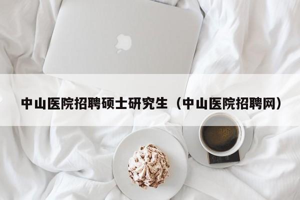中山医院招聘硕士研究生（中山医院招聘网）-第1张图片-公办高校硕士招聘信息-最新高校硕士招聘信息-公办高校招聘条件