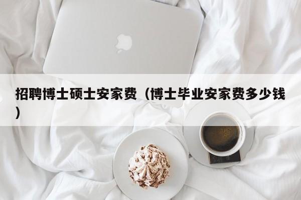 招聘博士硕士安家费（博士毕业安家费多少钱）-第1张图片-公办高校硕士招聘信息-最新高校硕士招聘信息-公办高校招聘条件