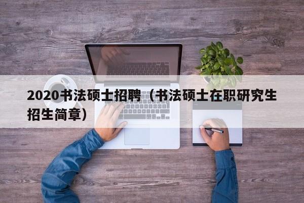 2020书法硕士招聘（书法硕士在职研究生招生简章）-第1张图片-公办高校硕士招聘信息-最新高校硕士招聘信息-公办高校招聘条件