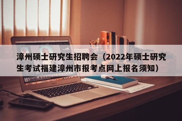 漳州硕士研究生招聘会（2022年硕士研究生考试福建漳州市报考点网上报名须知）-第1张图片-公办高校硕士招聘信息-最新高校硕士招聘信息-公办高校招聘条件