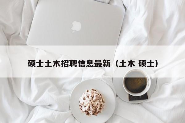 硕士土木招聘信息最新（土木 硕士）-第1张图片-公办高校硕士招聘信息-最新高校硕士招聘信息-公办高校招聘条件
