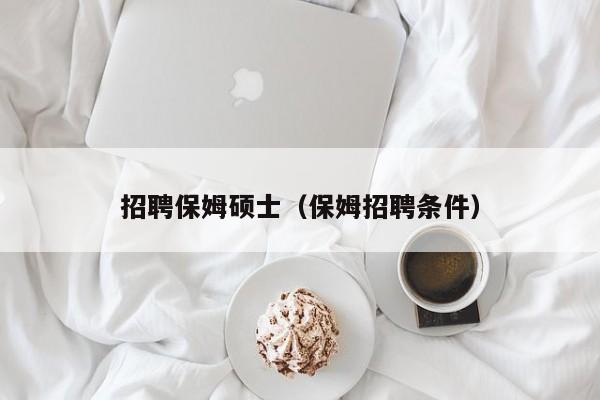 招聘保姆硕士（保姆招聘条件）-第1张图片-公办高校硕士招聘信息-最新高校硕士招聘信息-公办高校招聘条件