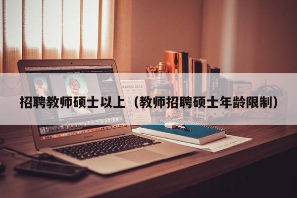招聘教师硕士以上（教师招聘硕士年龄限制）-第1张图片-公办高校硕士招聘信息-最新高校硕士招聘信息-公办高校招聘条件