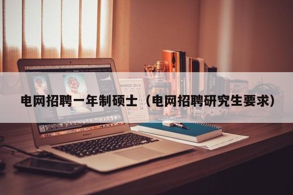 电网招聘一年制硕士（电网招聘研究生要求）-第1张图片-公办高校硕士招聘信息-最新高校硕士招聘信息-公办高校招聘条件