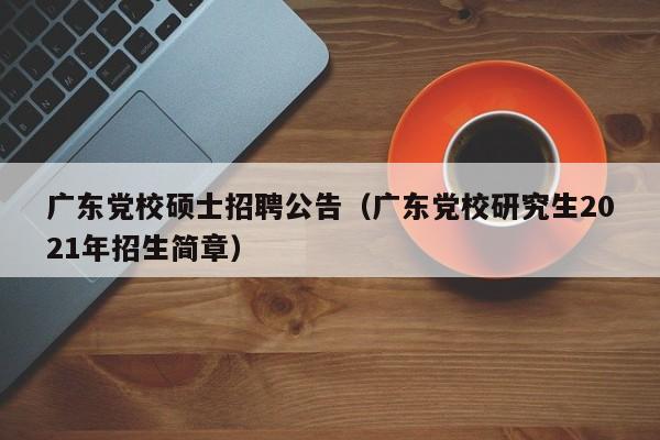 广东党校硕士招聘公告（广东党校研究生2021年招生简章）-第1张图片-公办高校硕士招聘信息-最新高校硕士招聘信息-公办高校招聘条件