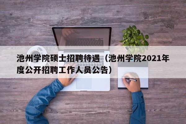池州学院硕士招聘待遇（池州学院2021年度公开招聘工作人员公告）-第1张图片-公办高校硕士招聘信息-最新高校硕士招聘信息-公办高校招聘条件