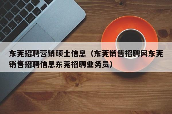 东莞招聘营销硕士信息（东莞销售招聘网东莞销售招聘信息东莞招聘业务员）-第1张图片-公办高校硕士招聘信息-最新高校硕士招聘信息-公办高校招聘条件