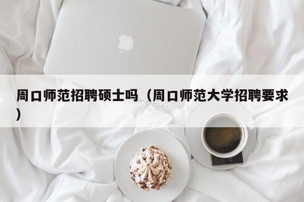 周口师范招聘硕士吗（周口师范大学招聘要求）-第1张图片-公办高校硕士招聘信息-最新高校硕士招聘信息-公办高校招聘条件