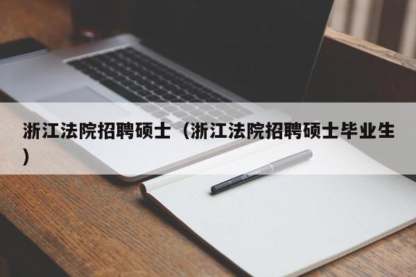 浙江法院招聘硕士（浙江法院招聘硕士毕业生）-第1张图片-公办高校硕士招聘信息-最新高校硕士招聘信息-公办高校招聘条件