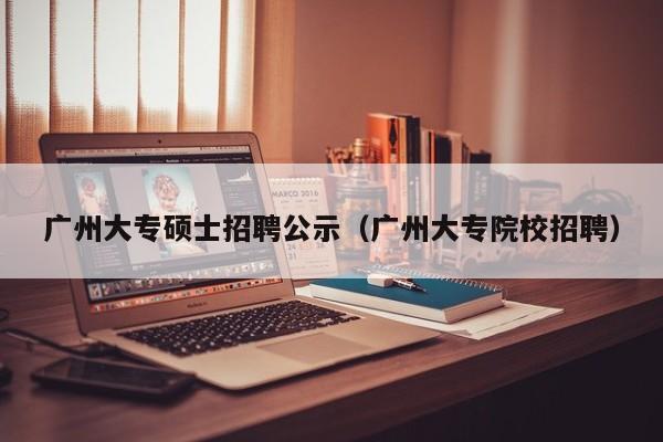 广州大专硕士招聘公示（广州大专院校招聘）-第1张图片-公办高校硕士招聘信息-最新高校硕士招聘信息-公办高校招聘条件