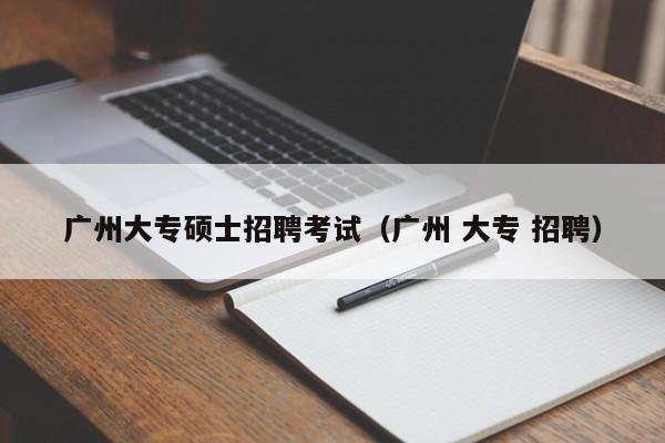 广州大专硕士招聘考试（广州 大专 招聘）-第1张图片-公办高校硕士招聘信息-最新高校硕士招聘信息-公办高校招聘条件